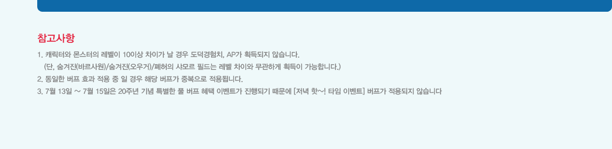 
			
                1. ĳͿ   10̻ ̰   ġ, AP ȹ ʽϴ.
                  (, (ٸ)/()/  ʵ  ̿ ϰ ȹ մϴ.)
                2.   ȿ     ش  ߺ ˴ϴ.
                3. 7 13 ~ 7 15 20ֳ  Ư Ǯ   ̺Ʈ Ǳ  [ ~! Ÿ ̺Ʈ]   ʽϴ.
