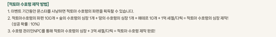 [���丶 ��ȣ�� ���� ���]
			1. �̺�Ʈ �Ⱓ���� ���͸� ����ϸ� ���丶 ��ȣ���� ������ ȹ���� �� �ֽ��ϴ�. 
			2. ���丶��ȣ���� ���� 100�� + ���� ��ȣ���� ���� 1�� + ���� ��ȣ���� ���� 1�� + ���׸� 10�� + 1�� ����/�ٸ� = ���丶 ��ȣ���� ���� ����! 
				 (���� Ȯ�� :10%)
			3. ��ȣ�� ������NPC�� ���� ���丶 ��ȣ���� ���� + 3�� ����/�ٸ� = ���丶 ��ȣ�� ���� �Ϸ�!