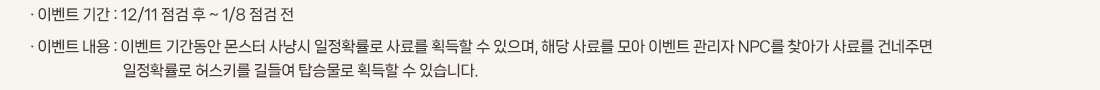 �� �̺�Ʈ �Ⱓ :12/11 ���� �� ~ 1/8 ���� ��
			�� �̺�Ʈ ���� :�̺�Ʈ �Ⱓ���� ���� ��ɽ� ����Ȯ���� ��Ḧ ȹ���� �� ������, �ش� ��Ḧ ��� �̺�Ʈ ������NPC�� ã�ư� ��Ḧ �ǳ��ָ� ����Ȯ���� �㽺Ű�� ��鿩 ž�¹��� ȹ���� �� �ֽ��ϴ�. 