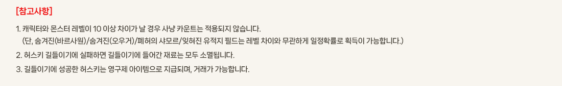 [��������]
			1. ĳ���Ϳ� ���� ������ 10 �̻� ���̰� �� ��� ��� ī��Ʈ�� ������� �ʽ��ϴ�.
				(��, ������(�ٸ����)/������(�����)/������ ����/������ ������ �ʵ�� ���� ���̿� �����ϰ� ����Ȯ���� ȹ���� �����մϴ�.)
			2. �㽺Ű ����̱⿡ �����ϸ� ����̱⿡ �� ���� ��� �Ҹ�˴ϴ�. 
			3. ����̱⿡ ������ �㽺Ű�� ������ ���������� ���޵Ǹ�, �ŷ��� �����մϴ�.