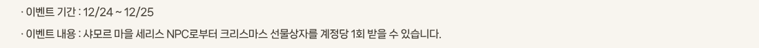 �� �̺�Ʈ �Ⱓ :12/24 ~ 12/25 
			�� �̺�Ʈ ���� :���� ���� ������ NPC�κ��� ũ�������� �������ڸ� ������ 1ȸ ���� �� �ֽ��ϴ�.