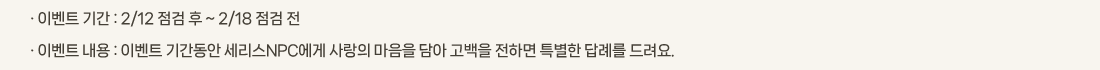 �� �̺�Ʈ �Ⱓ :2/12 ���� �� ~ 2/18 ���� ��
			�� �̺�Ʈ ���� :�̺�Ʈ �Ⱓ���� ������NPC���� ����� ������ ��� ������ ���ϸ� Ư���� ��ʸ� �����.