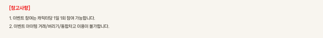 [��������]
			1. �̺�Ʈ ������ ĳ���ʹ� 1�� 1ȸ ���� �����մϴ�.
			2. �̺�Ʈ ������ �ŷ�/������/�������� �̿��� �Ұ��մϴ�.