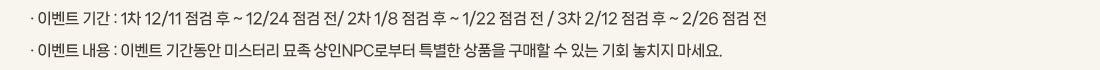 �� �̺�Ʈ �Ⱓ :1�� 12/11 ���� �� ~ 12/24 ���� ��/ 2�� 1/8 ���� �� ~ 1/22 ���� �� / 3�� 2/12 ���� �� ~ 2/26 ���� ��
			�� �̺�Ʈ ���� :�̺�Ʈ �Ⱓ���� �̽��͸� ���� ����NPC�κ��� Ư���� ��ǰ�� ������ �� �ִ� ��ȸ ��ġ�� ������.
