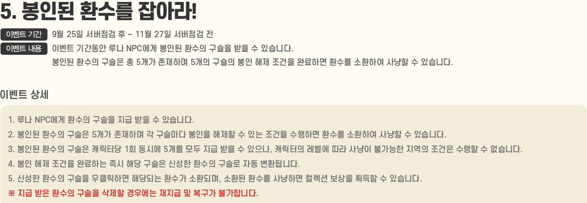 
                5. ε ȯ ƶ!
                    ̺Ʈ Ⱓ : 9/25   ~ 11/27  
                    ̺Ʈ  : ̺Ʈ Ⱓ 糪 NPC ε ȯ    ֽϴ.
                                ε ȯ   5 ϸ 5     Ϸϸ ȯ ȯϿ   ֽϴ.
                    [̺Ʈ ]
                        1. 糪 NPC ȯ     ֽϴ.
                        2. ε ȯ  5 ϸ      ִ  ϸ ȯ ȯϿ   ֽϴ.
                        3. ε ȯ  ĳʹ 1ȸ ÿ 5     , ĳ    Ұ     ϴ.
                        4.    Ϸϴ  ش  ż ȯ  ڵ ȯ˴ϴ.
                        5. ż ȯ  Ŭϸ شǴ ȯ ȯǸ, ȯ ȯ ϸ ÷  ȹ  ֽϴ.
                           ȯ   쿡    Ұմϴ.