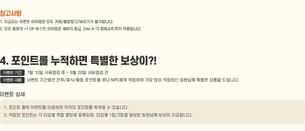 
                    [ ]
                        1. ޵Ǵ ̺Ʈ   ŷ/â/Ⱑ Ұմϴ.
                        2.   +1 UP νƮ   , [Ver.4~7] ĿƮ ˴ϴ.
                4. Ʈ ϸ Ư ?!
                    - ̺Ʈ Ⱓ : 7/10   ~ 8/28  
                    - ̺Ʈ  : ̺Ʈ Ⱓ /޽/Ȱ Ʈ 糪 NPC Ͽ   Ͻ ȸԲ Ư ǰ 帳ϴ.
                    [̺Ʈ ]
                        1. Ʈ Ȧ ̺Ʈ ̿Ͽ  Ʈ ȹ  ֽϴ.
                        2.  Ʈ  ŸԺ  ŷ ϵǸ, ŸԺ 1/2 ޼ ȸԲ  ޵˴ϴ.