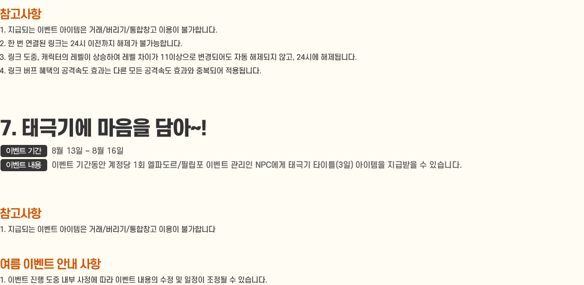 
                    [ ]
                        1. ޵Ǵ ̺Ʈ  ŷ//â ̿ Ұմϴ.
                        2.    ũ 24   Ұմϴ.
                        3. ũ , ĳ  Ͽ  ̰ 11̻ Ǿ ڵ  ʰ, 24ÿ ˴ϴ.
                        4. ũ   ݼӵ ȿ ٸ  ݼӵ ȿ ߺǾ ˴ϴ.
                7. ±ر⿡  ~!
                    - ̺Ʈ Ⱓ : 8/13 ~ 8/16
                    - ̺Ʈ  : ̺Ʈ Ⱓ  1ȸ ĵ/ʸ ̺Ʈ  NPC ±ر ŸƲ(3)  ޹  ֽϴ.
                    [ ]
                        1. ޵Ǵ ̺Ʈ  ŷ//â ̿ Ұմϴ.
                    [ ̺Ʈ ȳ ]
                        1. ̺Ʈ      ̺Ʈ       ֽϴ.