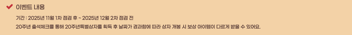�̺�Ʈ ���� �Ⱓ : 2025�� 11�� 1�� ���� �� ~ 2025�� 12�� 2�� ���� ��
20�ֳ� �⼮üũ�� ���� 20�ֳ�Ư�����ڸ� ȹ�� �� ��¥�� ����Կ� ���� ���� ���� �� ���� �������� �ٸ��� ���� �� �־��.