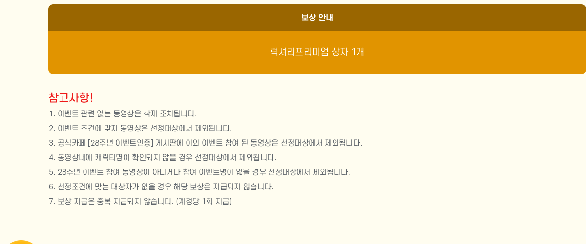 
                [ȳ]
                    Ÿ̾  1
                []
                    1. ̺Ʈ     ġ˴ϴ.
                    2. ̺Ʈ ǿ   󿡼 ܵ˴ϴ.
                    3. ī [28ֳ ̺Ʈ] Խǿ ̿ ̺Ʈ    󿡼 ܵ˴ϴ.
                    4. 󳻿 ĳ͸ Ȯε   󿡼 ܵ˴ϴ.
                    5. 28ֳ ̺Ʈ   ƴϰų  ̺Ʈ   󿡼 ܵ˴ϴ.
                    6. ǿ ´ ڰ   ش  ޵ ʽϴ.
                    7.   ߺ ޵ ʽϴ.( 1ȸ )