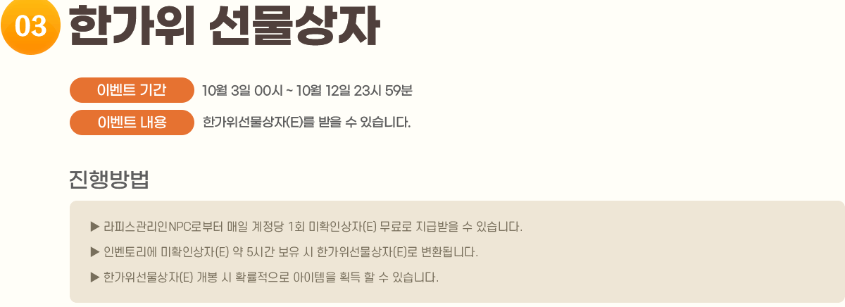 3. Ѱ 
                ̺Ʈ Ⱓ : 10/3 00 ~ 10/12 2359
                ̺Ʈ  : Ѱ(E)   ֽϴ.
                []
                     ǽNPCκ   1ȸ Ȯλ(E)  ޹  ֽϴ.
                     κ丮 Ȯλ(E)  5ð   Ѱ(E) ȯ˴ϴ.
                     Ѱ(E)   Ȯ  ȹ   ֽϴ.
