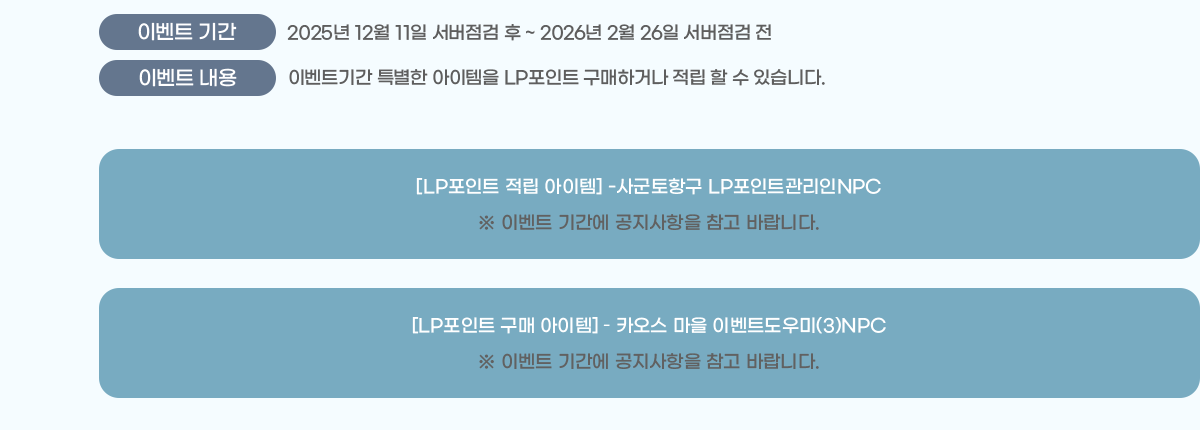 ̺Ʈ Ⱓ : 2025 12 11   ~ 2026 2 26  
̺Ʈ  : ̺ƮⰣ Ư  LPƮ ϰų    ֽϴ.
[LPƮ  ] -籺ױ LPƮNPC
 ̺Ʈ Ⱓ   ٶϴ. [LPƮ  ] ? ī  ̺Ʈ(3)NPC
 ̺Ʈ Ⱓ   ٶϴ.