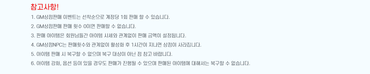 !
1. GMǸ ̺Ʈ   1ȸ Ǹ   ֽϴ.
2. GMǸ Ǹ Ƚ 0̸ Ǹ  ϴ.
3. Ǹ  ȸԵ鰣  ü  Ǹ ݾ ˴ϴ.
4. GMNPC ǸȽ  Ȱȭ  1ð   ϴ.
5.  Ǹ       ƴ   ٶϴ.
6.  ȭ, ɼ   쵵 ǸŰ    Ǹŵ ۿ ؼ   ϴ.