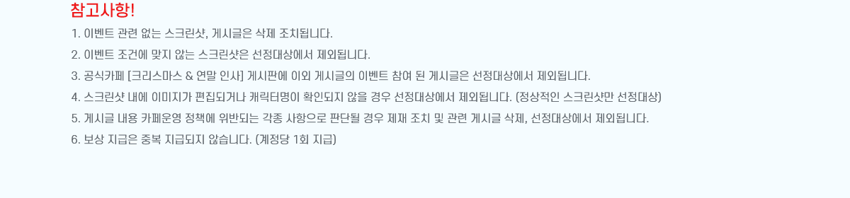 !
1. ̺Ʈ   ũ, Խñ  ġ˴ϴ.
2. ̺Ʈ ǿ  ʴ ũ 󿡼 ܵ˴ϴ.
3. ī [ũ &  λ] Խǿ ̿ Խñ ̺Ʈ   Խñ 󿡼 ܵ˴ϴ.
4. ũ  ̹ ǰų ĳ͸ Ȯε   󿡼 ܵ˴ϴ. ( ũ )
5. Խñ  ī å ݵǴ   Ǵܵ   ġ   Խñ , 󿡼 ܵ˴ϴ.
6.   ߺ ޵ ʽϴ. ( 1ȸ )