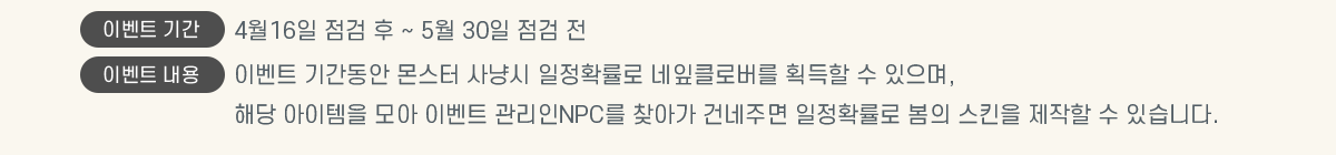 �̺�Ʈ �Ⱓ 4��16�� ���� �� ~ 5�� 30�� ���� ��, �̺�Ʈ ���� �̺�Ʈ �Ⱓ���� ���� ��ɽ� ����Ȯ���� ����Ŭ�ι��� ȹ���� �� ������, �ش� �������� ��� �̺�Ʈ ������NPC�� ã�ư� �ǳ��ָ� ����Ȯ���� ���� ��Ų�� ������ �� �ֽ��ϴ�.