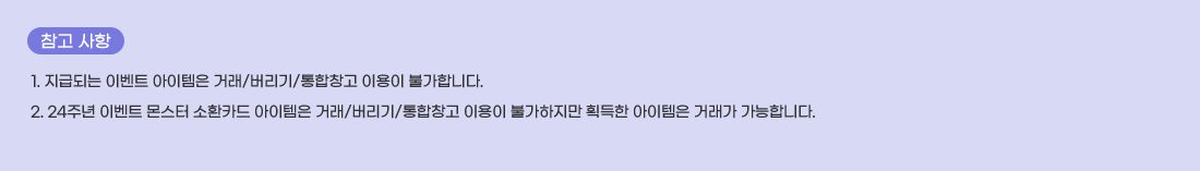   ���� ����
1. ���޵Ǵ� �̺�Ʈ �������� �ŷ�/������/����â�� �̿��� �Ұ��մϴ�.
2. 24�ֳ� �̺�Ʈ ���� ��ȯī�� �������� �ŷ�/������/����â�� �̿��� �Ұ������� ȹ���� �������� �ŷ��� �����մϴ�.