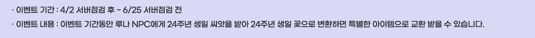 �� �̺�Ʈ �Ⱓ :4/2 �������� �� ~ 6/25 �������� ��
�� �̺�Ʈ ���� :�̺�Ʈ �Ⱓ���� �糪 NPC���� 24�ֳ� ���� ������ �޾� 24�ֳ� ���� ������ ��ȯ�ϸ� Ư���� ���������� ��ȯ ���� �� �ֽ��ϴ�.