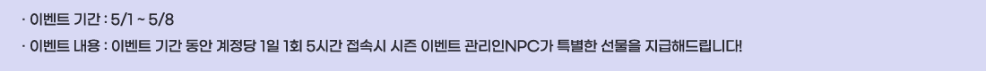 �� �̺�Ʈ �Ⱓ :5/1 ~ 5/8
�� �̺�Ʈ ���� :�̺�Ʈ �Ⱓ ���� ������ 1�� 1ȸ 5�ð� ���ӽ� ���� �̺�Ʈ ������NPC�� Ư���� ������ �����ص帳�ϴ�!